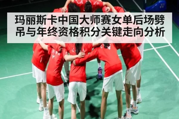 玛丽斯卡中国大师赛女单后场劈吊与年终资格积分关键走向分析
