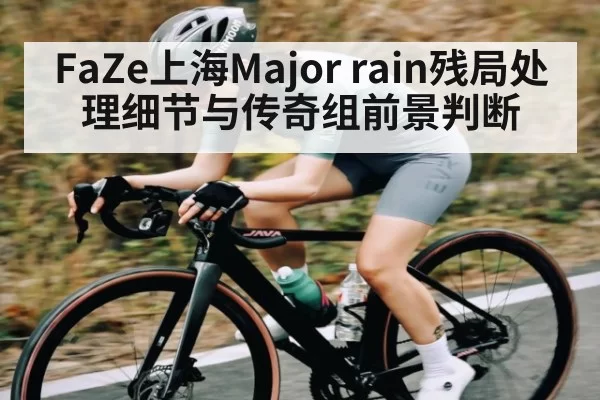 FaZe上海Major rain残局处理细节与传奇组前景判断